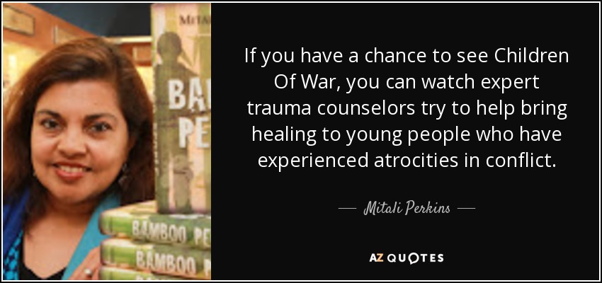 If you have a chance to see Children Of War, you can watch expert trauma counselors try to help bring healing to young people who have experienced atrocities in conflict. - Mitali Perkins