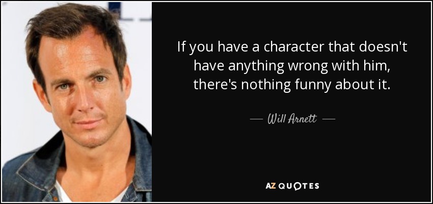 If you have a character that doesn't have anything wrong with him, there's nothing funny about it. - Will Arnett