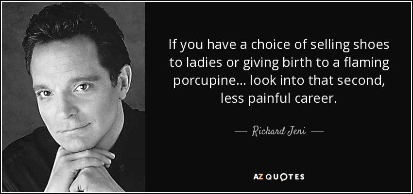 If you have a choice of selling shoes to ladies or giving birth to a flaming porcupine... look into that second, less painful career. - Richard Jeni