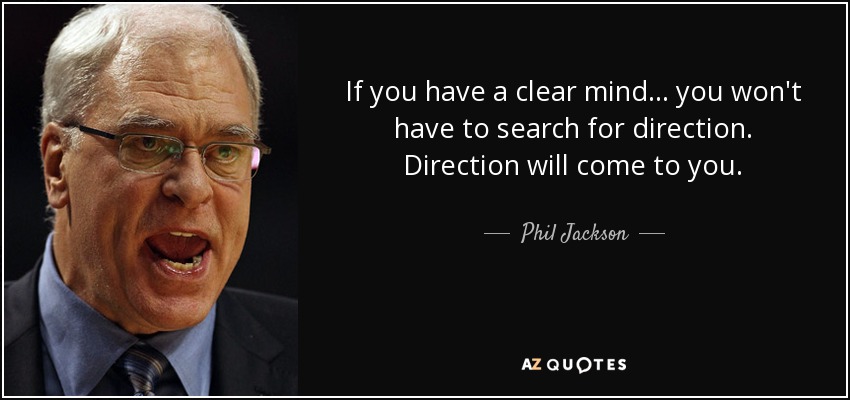 If you have a clear mind . . . you won't have to search for direction. Direction will come to you. - Phil Jackson