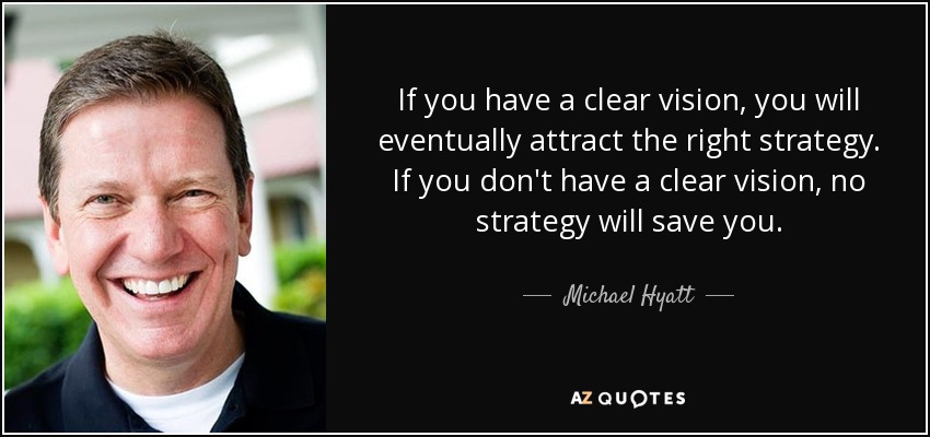 If you have a clear vision, you will eventually attract the right strategy. If you don't have a clear vision, no strategy will save you. - Michael Hyatt