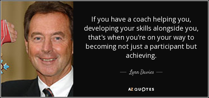 If you have a coach helping you, developing your skills alongside you, that's when you're on your way to becoming not just a participant but achieving. - Lynn Davies