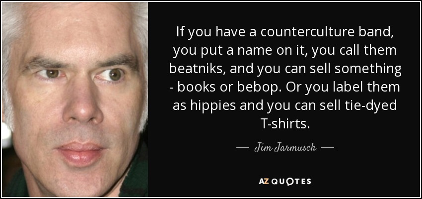 If you have a counterculture band, you put a name on it, you call them beatniks, and you can sell something - books or bebop. Or you label them as hippies and you can sell tie-dyed T-shirts. - Jim Jarmusch