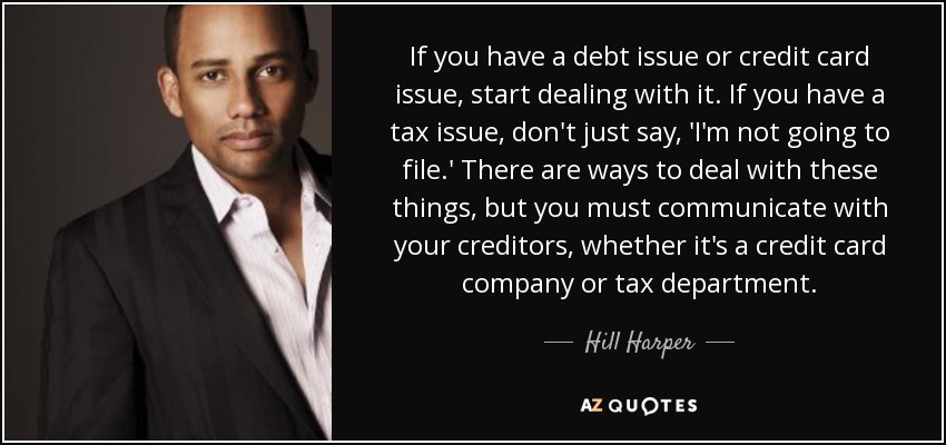 If you have a debt issue or credit card issue, start dealing with it. If you have a tax issue, don't just say, 'I'm not going to file.' There are ways to deal with these things, but you must communicate with your creditors, whether it's a credit card company or tax department. - Hill Harper