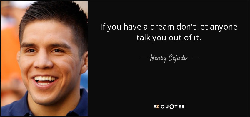 If you have a dream don't let anyone talk you out of it. - Henry Cejudo