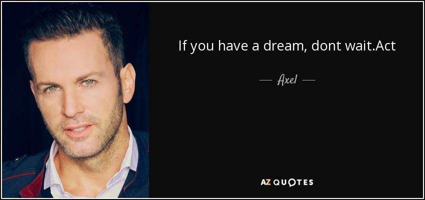 If you have a dream, dont wait.Act - Axel