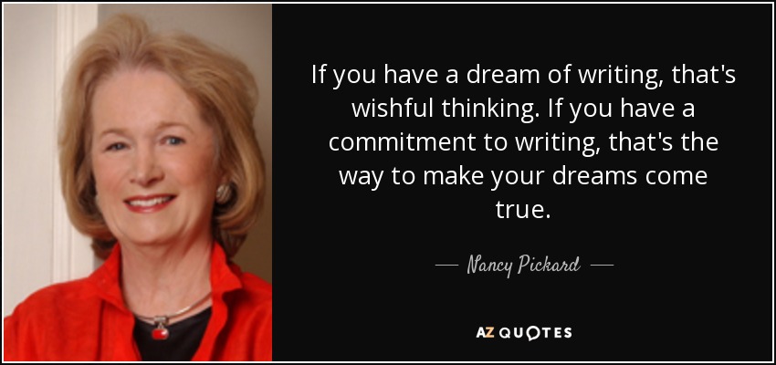 If you have a dream of writing, that's wishful thinking. If you have a commitment to writing, that's the way to make your dreams come true. - Nancy Pickard
