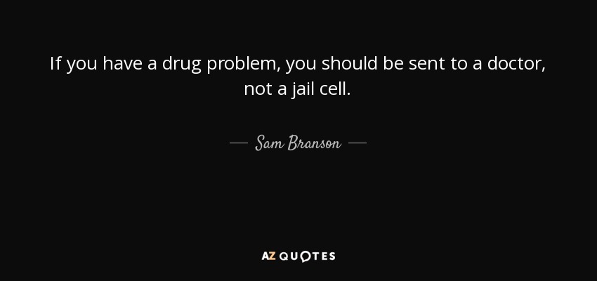 If you have a drug problem, you should be sent to a doctor, not a jail cell. - Sam Branson