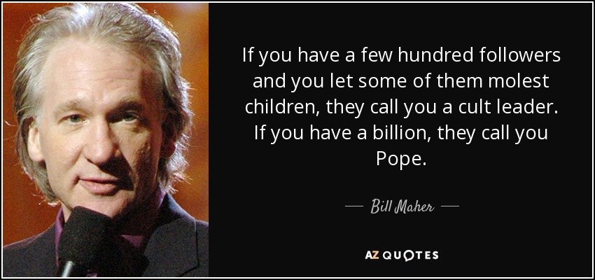 If you have a few hundred followers and you let some of them molest children, they call you a cult leader. If you have a billion, they call you Pope. - Bill Maher