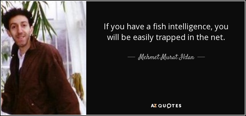 If you have a fish intelligence, you will be easily trapped in the net. - Mehmet Murat Ildan
