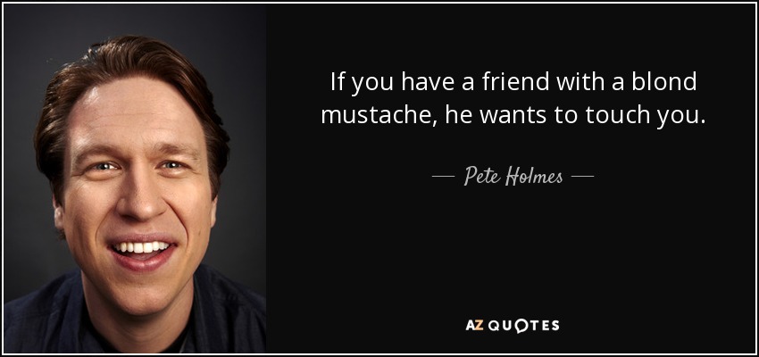 If you have a friend with a blond mustache, he wants to touch you. - Pete Holmes