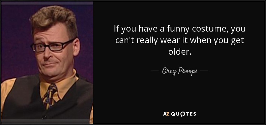 If you have a funny costume, you can't really wear it when you get older. - Greg Proops