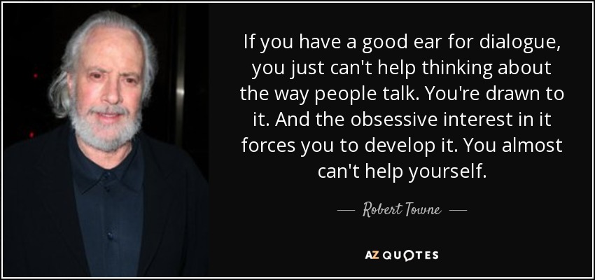 If you have a good ear for dialogue, you just can't help thinking about the way people talk. You're drawn to it. And the obsessive interest in it forces you to develop it. You almost can't help yourself. - Robert Towne