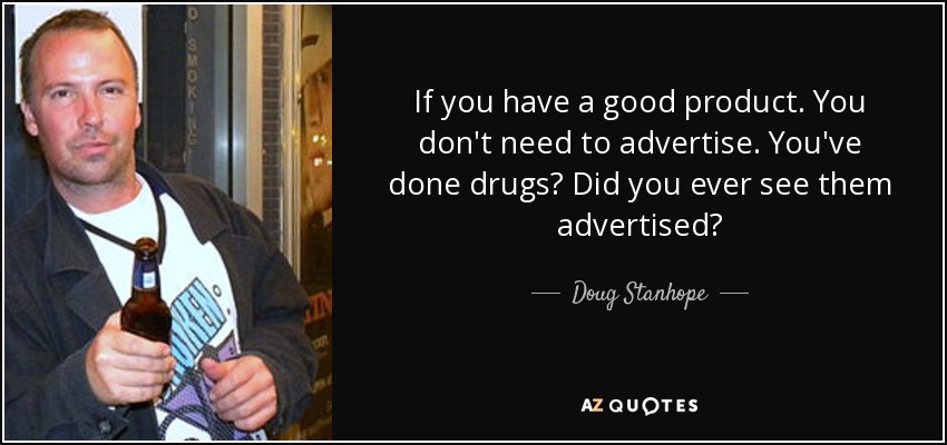 If you have a good product. You don't need to advertise. You've done drugs? Did you ever see them advertised? - Doug Stanhope