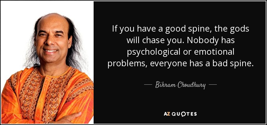 If you have a good spine, the gods will chase you. Nobody has psychological or emotional problems, everyone has a bad spine. - Bikram Choudhury