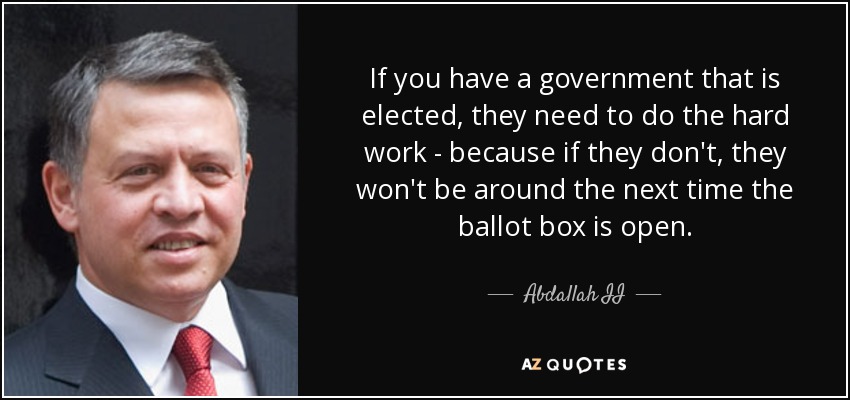 If you have a government that is elected, they need to do the hard work - because if they don't, they won't be around the next time the ballot box is open. - Abdallah II