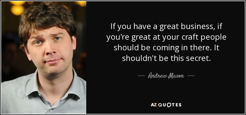 If you have a great business, if you're great at your craft people should be coming in there. It shouldn't be this secret. - Andrew Mason