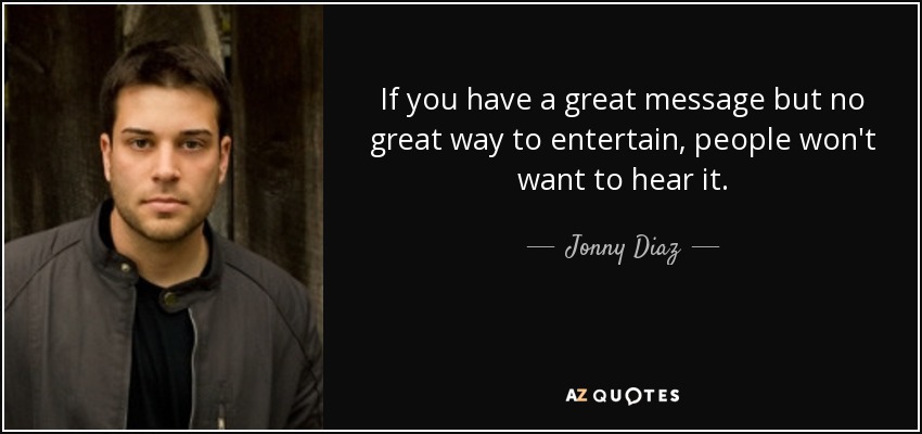 If you have a great message but no great way to entertain, people won't want to hear it. - Jonny Diaz