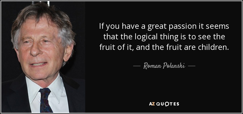 If you have a great passion it seems that the logical thing is to see the fruit of it, and the fruit are children. - Roman Polanski