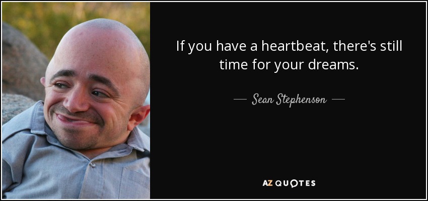 If you have a heartbeat, there's still time for your dreams. - Sean Stephenson