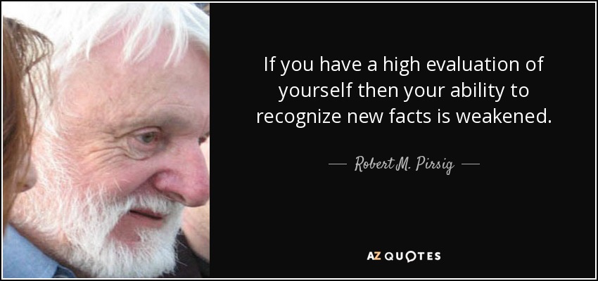 If you have a high evaluation of yourself then your ability to recognize new facts is weakened. - Robert M. Pirsig