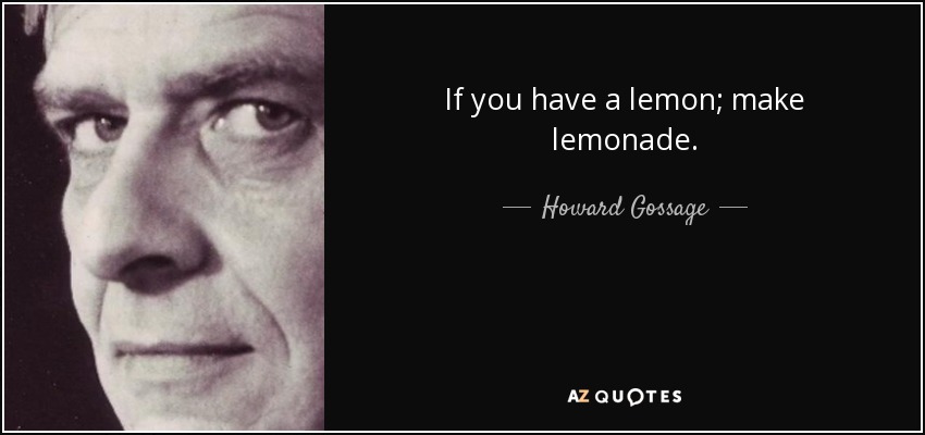 If you have a lemon; make lemonade. - Howard Gossage