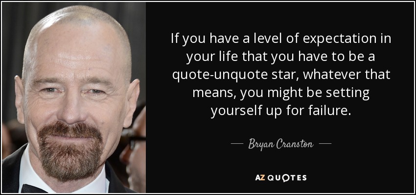 If you have a level of expectation in your life that you have to be a quote-unquote star, whatever that means, you might be setting yourself up for failure. - Bryan Cranston