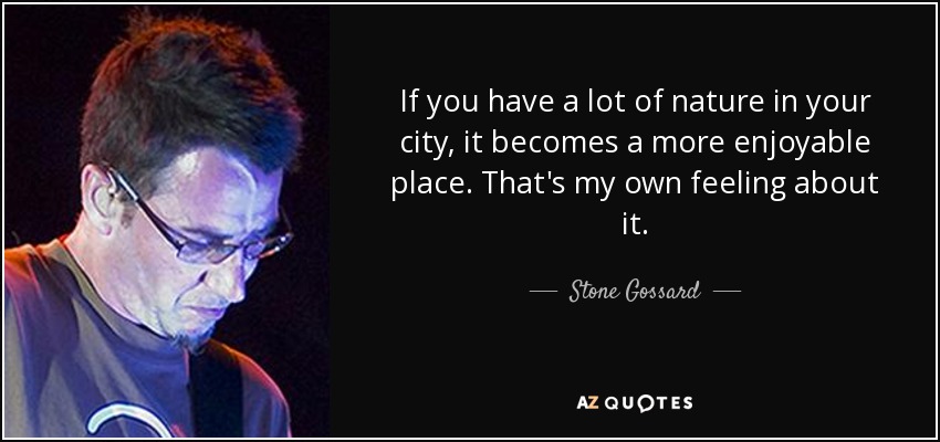If you have a lot of nature in your city, it becomes a more enjoyable place. That's my own feeling about it. - Stone Gossard