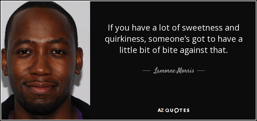 If you have a lot of sweetness and quirkiness, someone's got to have a little bit of bite against that. - Lamorne Morris