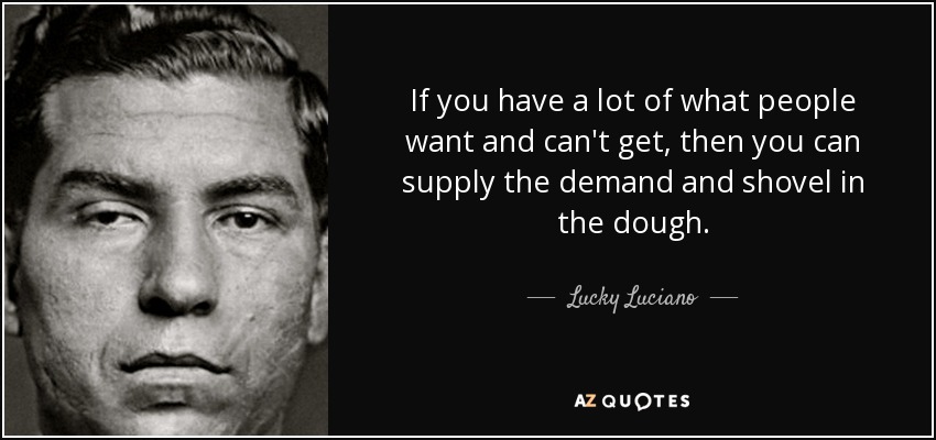 If you have a lot of what people want and can't get, then you can supply the demand and shovel in the dough. - Lucky Luciano
