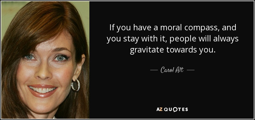 If you have a moral compass, and you stay with it, people will always gravitate towards you. - Carol Alt
