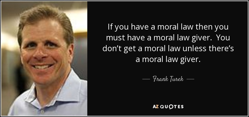 If you have a moral law then you must have a moral law giver. You don’t get a moral law unless there’s a moral law giver. - Frank Turek