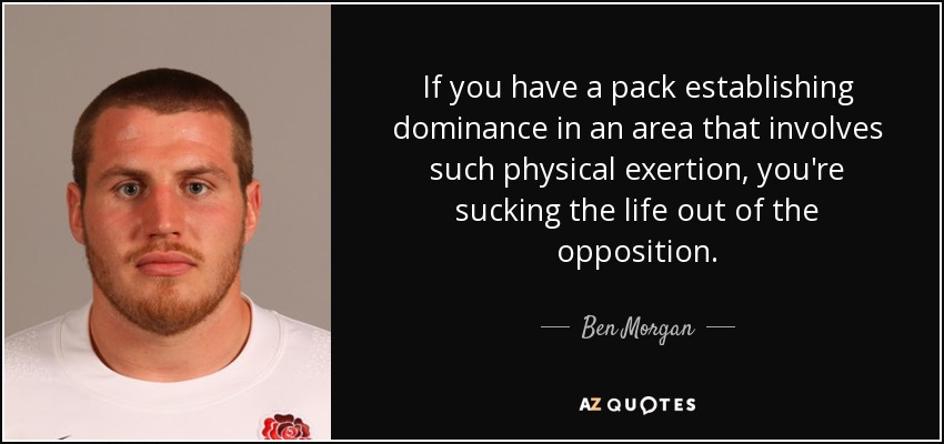 If you have a pack establishing dominance in an area that involves such physical exertion, you're sucking the life out of the opposition. - Ben Morgan