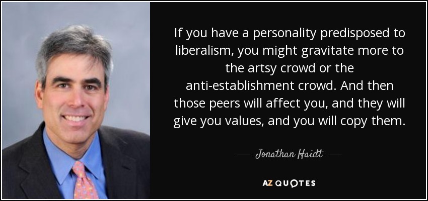 If you have a personality predisposed to liberalism, you might gravitate more to the artsy crowd or the anti-establishment crowd. And then those peers will affect you, and they will give you values, and you will copy them. - Jonathan Haidt