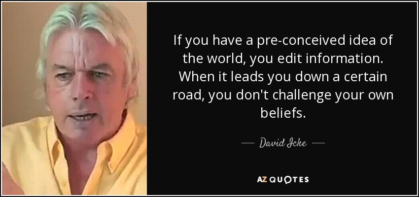 If you have a pre-conceived idea of the world, you edit information. When it leads you down a certain road, you don't challenge your own beliefs. - David Icke