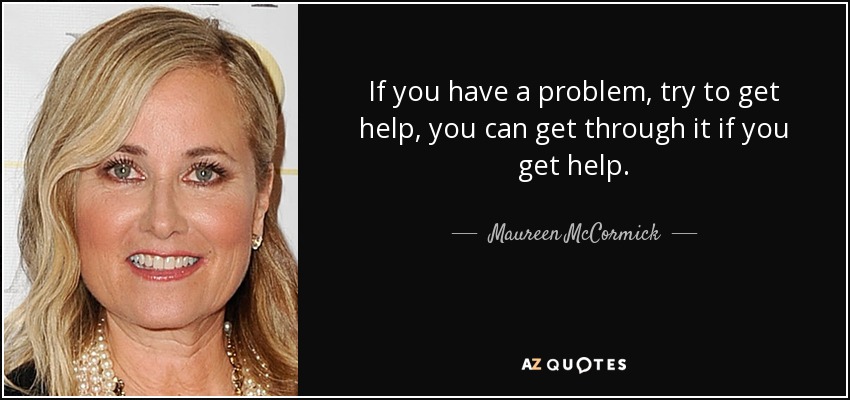 If you have a problem, try to get help, you can get through it if you get help. - Maureen McCormick