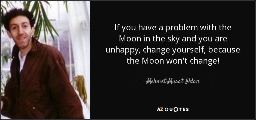 If you have a problem with the Moon in the sky and you are unhappy, change yourself, because the Moon won't change! - Mehmet Murat Ildan