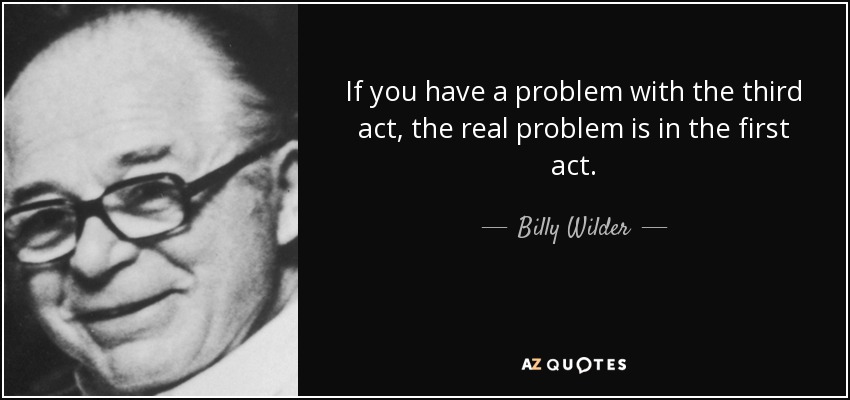 If you have a problem with the third act, the real problem is in the first act. - Billy Wilder