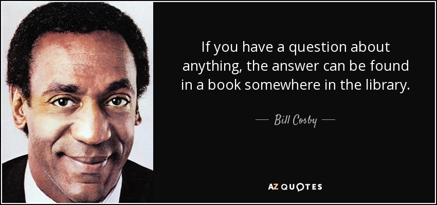 If you have a question about anything, the answer can be found in a book somewhere in the library. - Bill Cosby