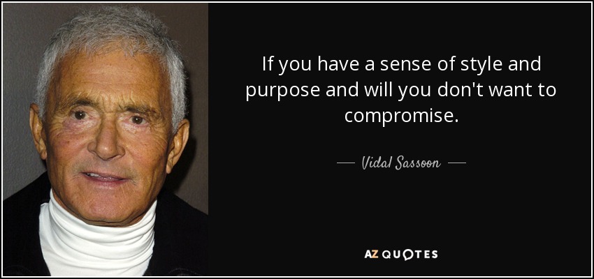 If you have a sense of style and purpose and will you don't want to compromise. - Vidal Sassoon