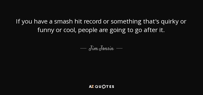 If you have a smash hit record or something that's quirky or funny or cool, people are going to go after it. - Jim Jonsin