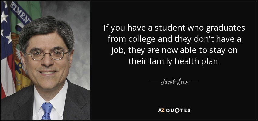 If you have a student who graduates from college and they don't have a job, they are now able to stay on their family health plan. - Jacob Lew