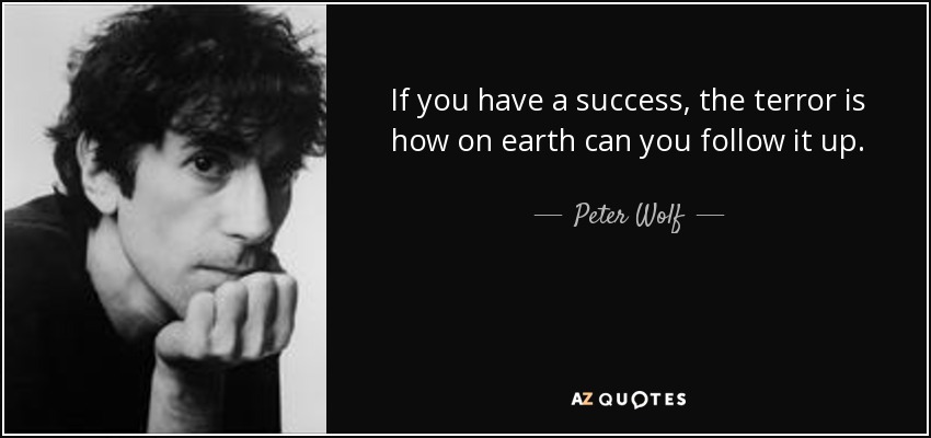 If you have a success, the terror is how on earth can you follow it up. - Peter Wolf