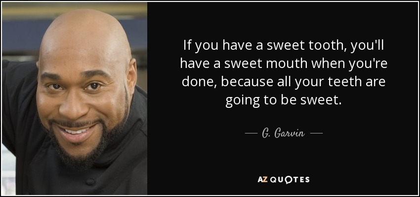 If you have a sweet tooth, you'll have a sweet mouth when you're done, because all your teeth are going to be sweet. - G. Garvin