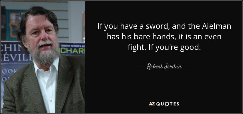 If you have a sword, and the Aielman has his bare hands, it is an even fight. If you're good. - Robert Jordan