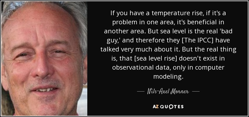 If you have a temperature rise, if it's a problem in one area, it's beneficial in another area. But sea level is the real 'bad guy,' and therefore they [The IPCC] have talked very much about it. But the real thing is, that [sea level rise] doesn't exist in observational data, only in computer modeling. - Nils-Axel Morner