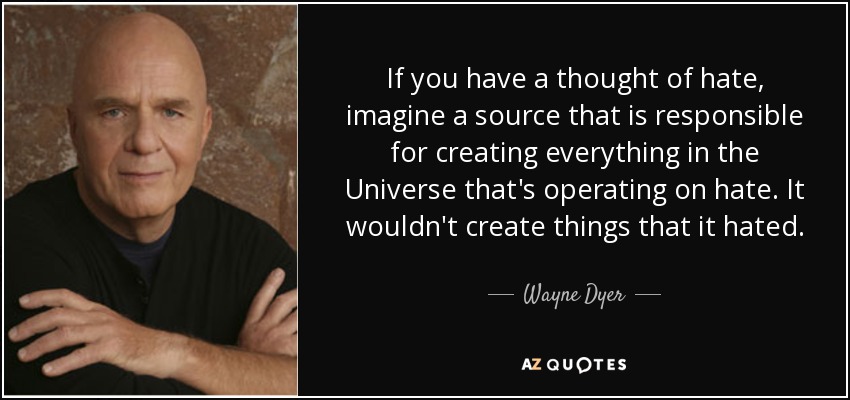 If you have a thought of hate, imagine a source that is responsible for creating everything in the Universe that's operating on hate. It wouldn't create things that it hated. - Wayne Dyer