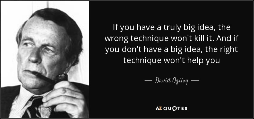 If you have a truly big idea, the wrong technique won't kill it. And if you don't have a big idea, the right technique won't help you - David Ogilvy