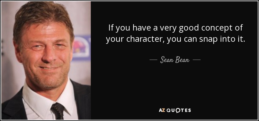 If you have a very good concept of your character, you can snap into it. - Sean Bean