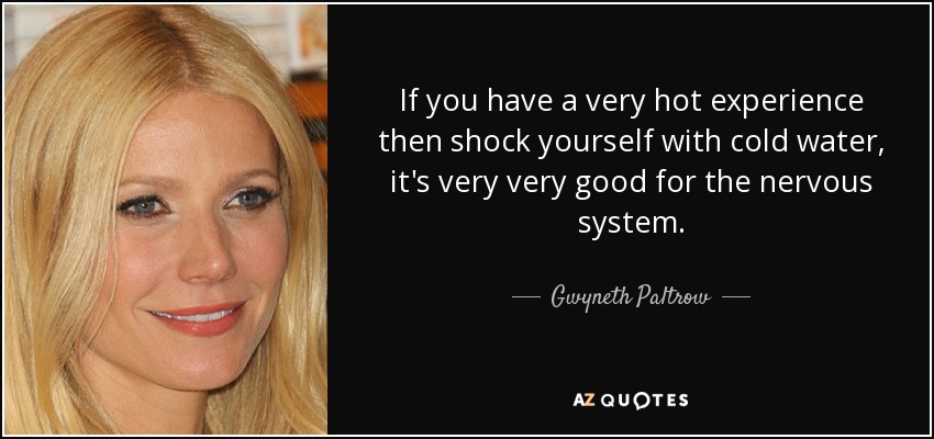 If you have a very hot experience then shock yourself with cold water, it's very very good for the nervous system. - Gwyneth Paltrow